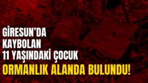Giresun’da kaybolan 11 yaşındaki çocuk ormanlık alanda bulundu!