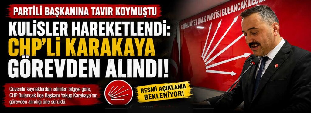 Kulisler hareketlendi: CHP’li Karakaya görevden alındı
